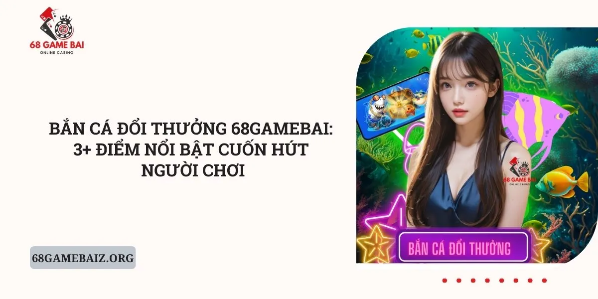 ban-ca-doi-thuong-68gamebai-3-diem-noi-bat-cuon-hut-nguoi-choi